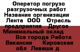 Оператор погрузо-разгрузочных работ › Название организации ­ Лента, ООО › Отрасль предприятия ­ Другое › Минимальный оклад ­ 29 000 - Все города Работа » Вакансии   . Кировская обл.,Леваши д.